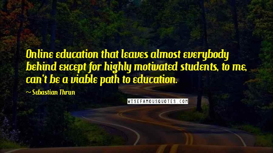 Sebastian Thrun Quotes: Online education that leaves almost everybody behind except for highly motivated students, to me, can't be a viable path to education.