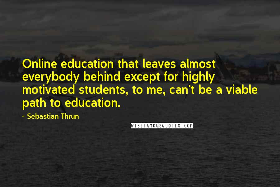 Sebastian Thrun Quotes: Online education that leaves almost everybody behind except for highly motivated students, to me, can't be a viable path to education.