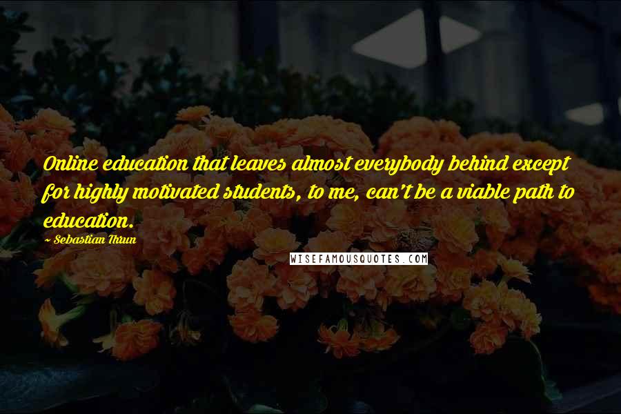 Sebastian Thrun Quotes: Online education that leaves almost everybody behind except for highly motivated students, to me, can't be a viable path to education.