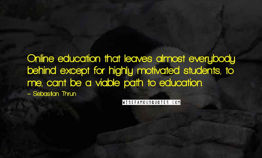 Sebastian Thrun Quotes: Online education that leaves almost everybody behind except for highly motivated students, to me, can't be a viable path to education.