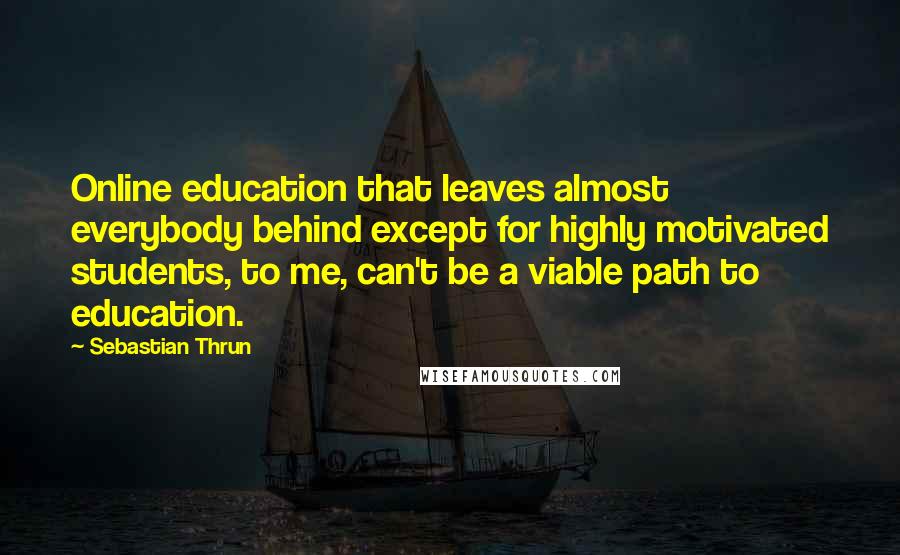 Sebastian Thrun Quotes: Online education that leaves almost everybody behind except for highly motivated students, to me, can't be a viable path to education.