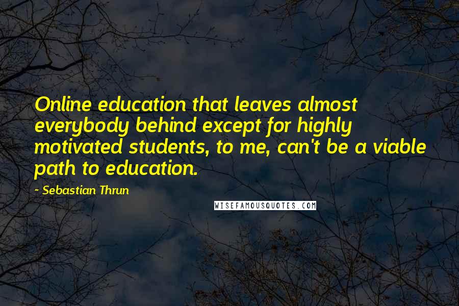 Sebastian Thrun Quotes: Online education that leaves almost everybody behind except for highly motivated students, to me, can't be a viable path to education.