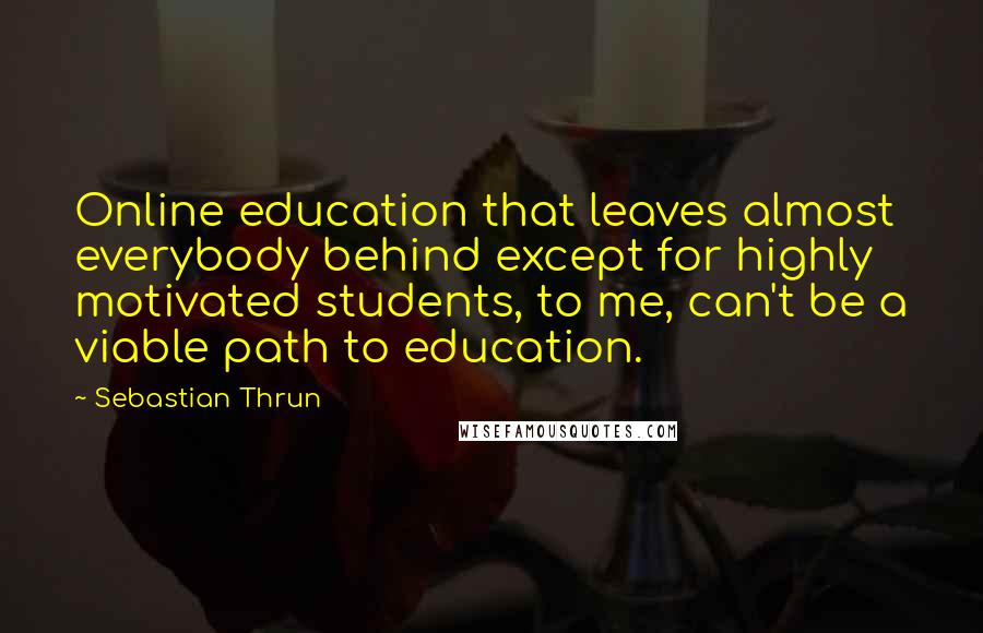 Sebastian Thrun Quotes: Online education that leaves almost everybody behind except for highly motivated students, to me, can't be a viable path to education.