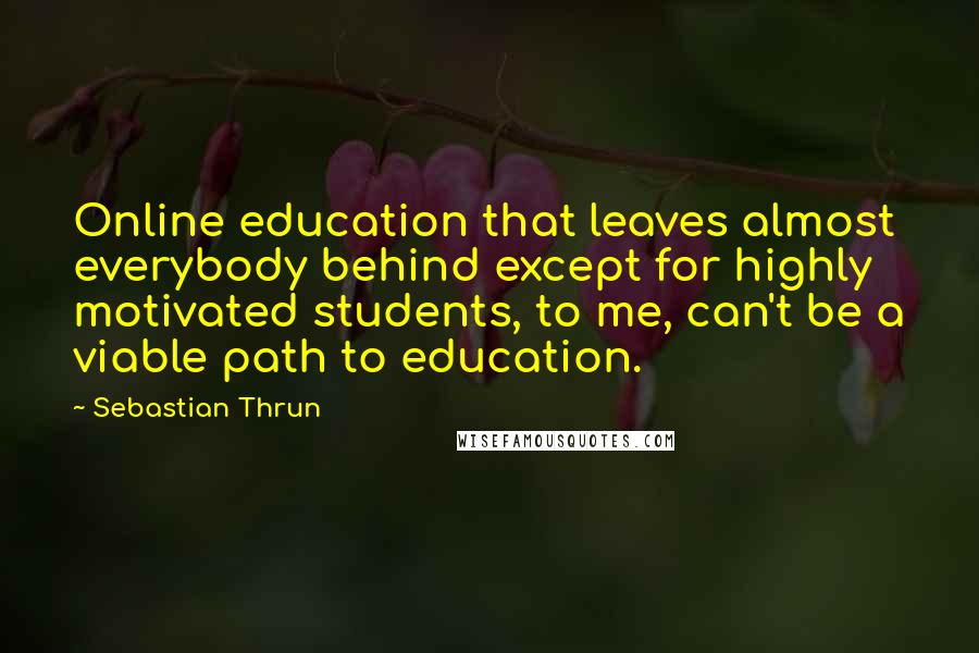 Sebastian Thrun Quotes: Online education that leaves almost everybody behind except for highly motivated students, to me, can't be a viable path to education.