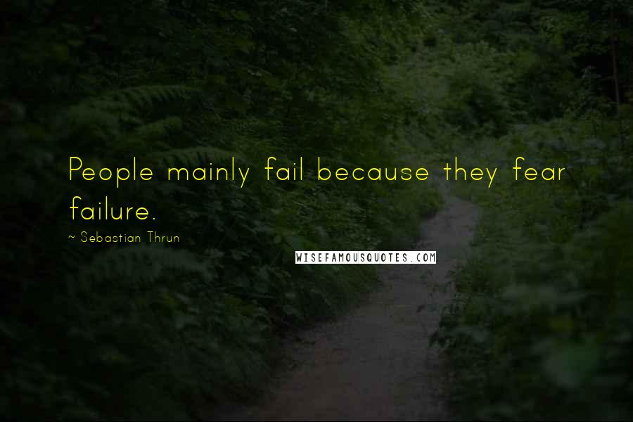 Sebastian Thrun Quotes: People mainly fail because they fear failure.