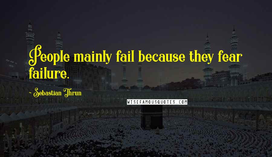 Sebastian Thrun Quotes: People mainly fail because they fear failure.