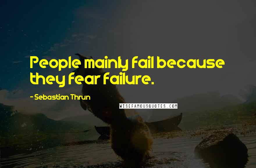 Sebastian Thrun Quotes: People mainly fail because they fear failure.