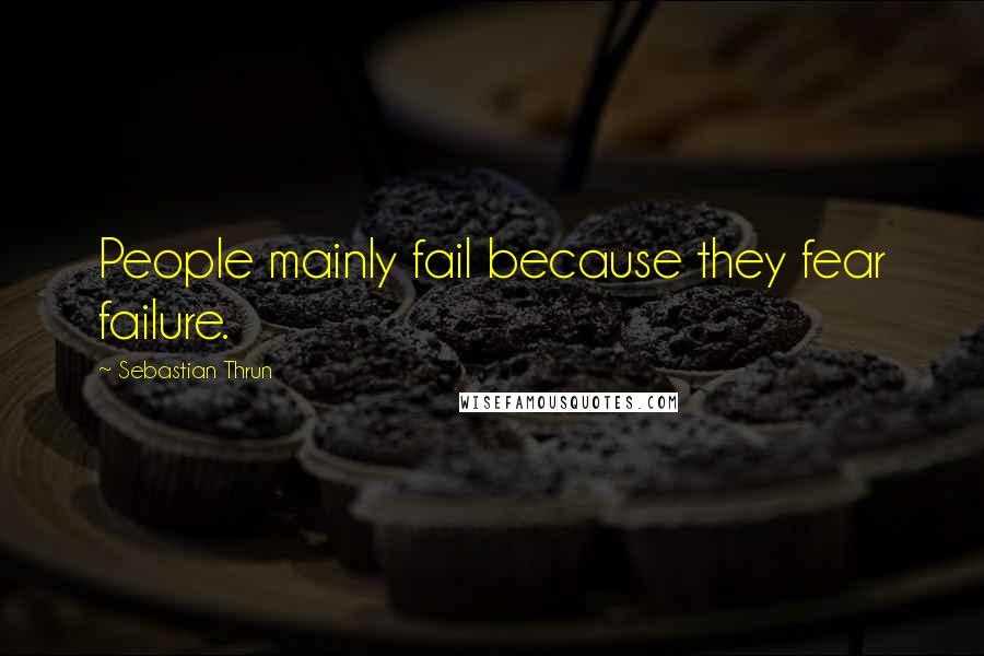 Sebastian Thrun Quotes: People mainly fail because they fear failure.