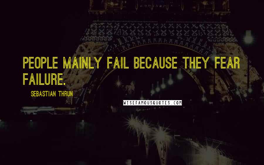 Sebastian Thrun Quotes: People mainly fail because they fear failure.