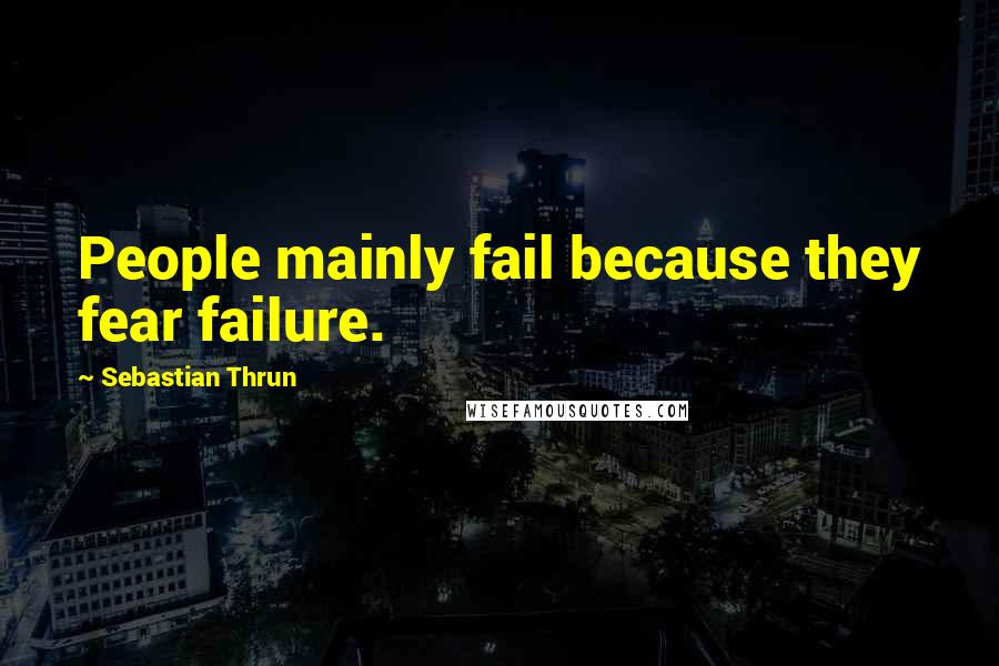 Sebastian Thrun Quotes: People mainly fail because they fear failure.