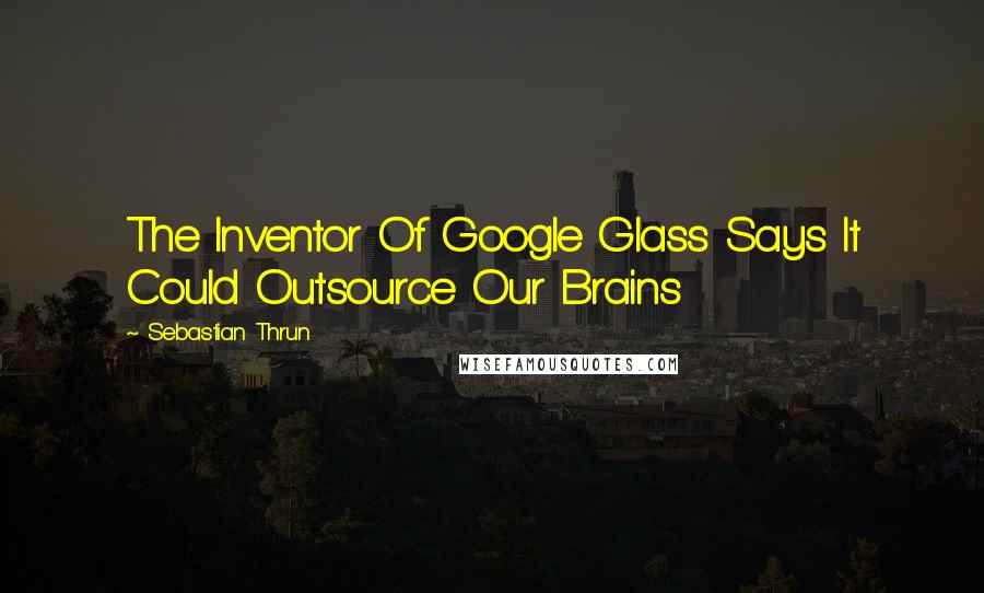 Sebastian Thrun Quotes: The Inventor Of Google Glass Says It Could Outsource Our Brains