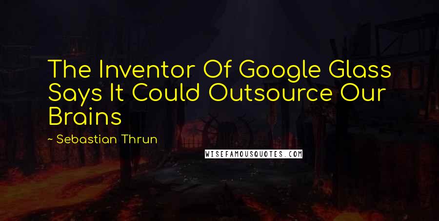 Sebastian Thrun Quotes: The Inventor Of Google Glass Says It Could Outsource Our Brains