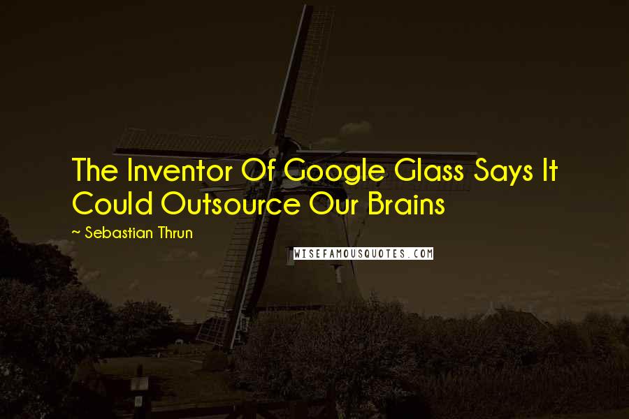 Sebastian Thrun Quotes: The Inventor Of Google Glass Says It Could Outsource Our Brains