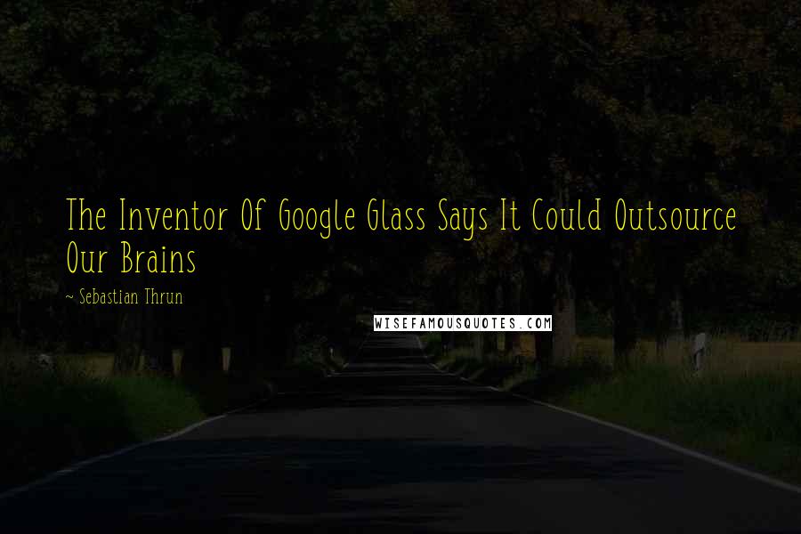 Sebastian Thrun Quotes: The Inventor Of Google Glass Says It Could Outsource Our Brains