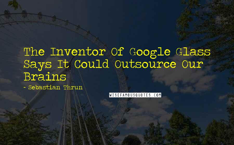 Sebastian Thrun Quotes: The Inventor Of Google Glass Says It Could Outsource Our Brains