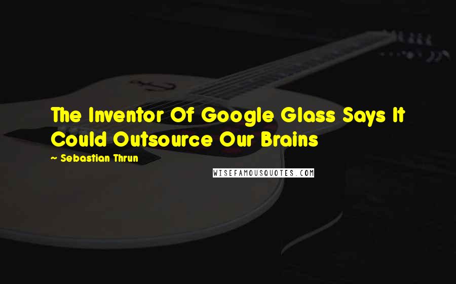 Sebastian Thrun Quotes: The Inventor Of Google Glass Says It Could Outsource Our Brains