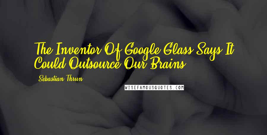 Sebastian Thrun Quotes: The Inventor Of Google Glass Says It Could Outsource Our Brains