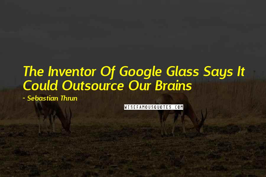 Sebastian Thrun Quotes: The Inventor Of Google Glass Says It Could Outsource Our Brains