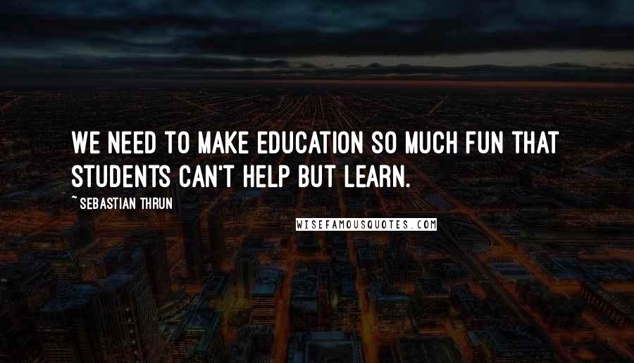 Sebastian Thrun Quotes: We need to make education so much fun that students can't help but learn.