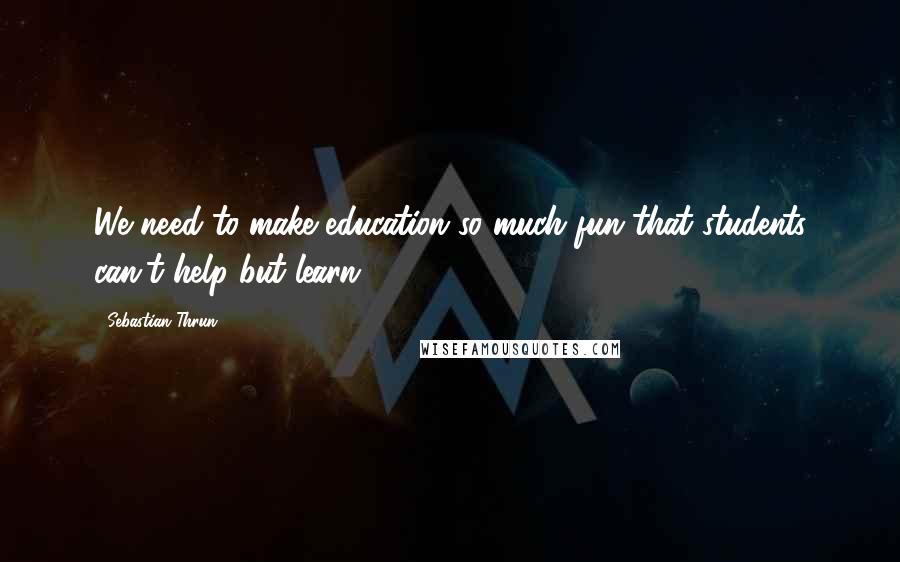 Sebastian Thrun Quotes: We need to make education so much fun that students can't help but learn.