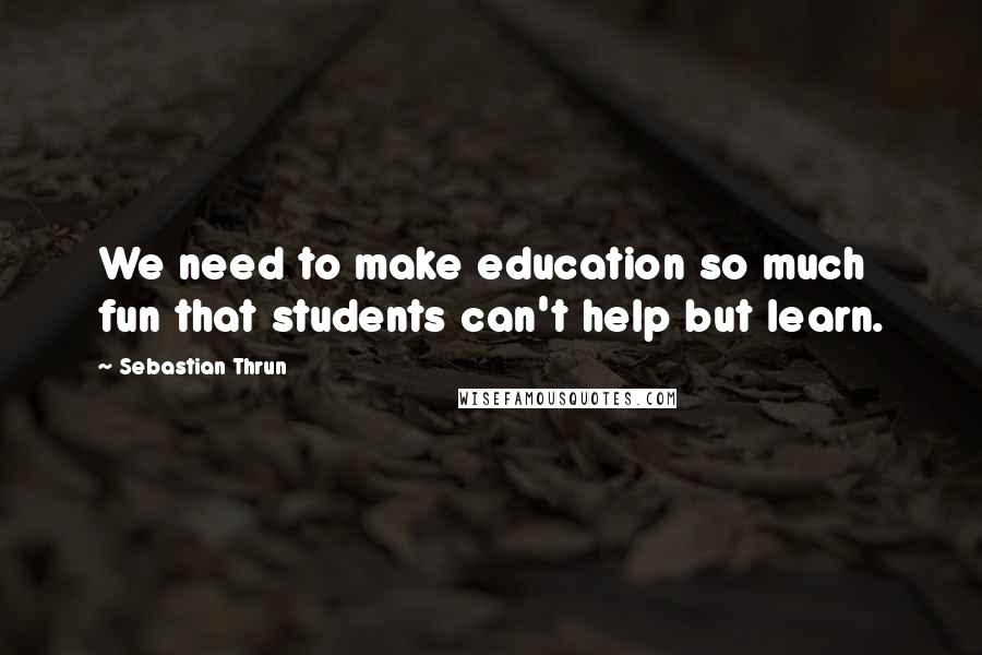 Sebastian Thrun Quotes: We need to make education so much fun that students can't help but learn.