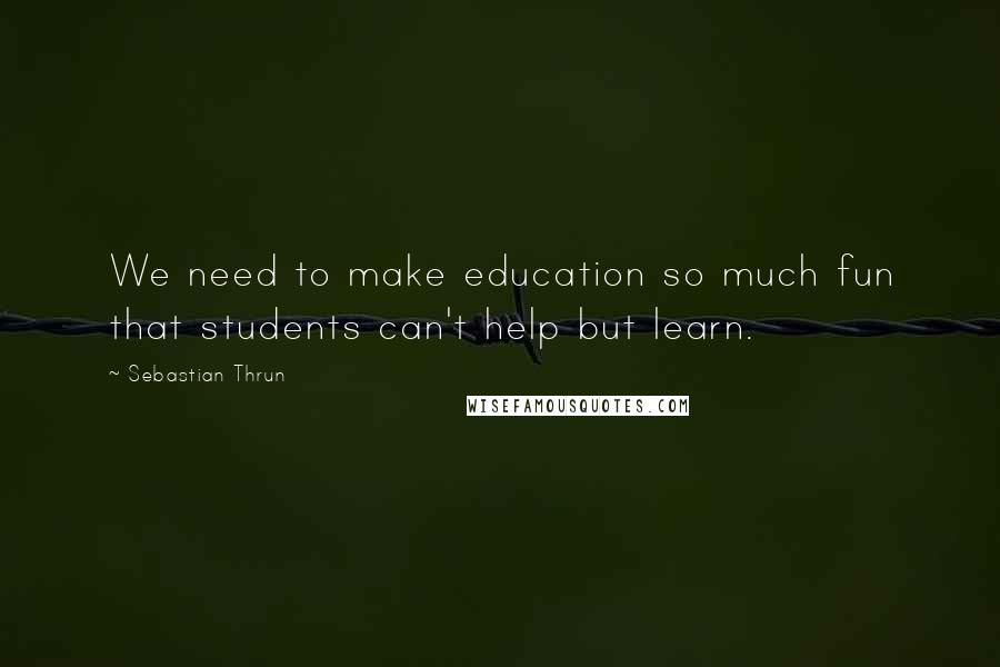 Sebastian Thrun Quotes: We need to make education so much fun that students can't help but learn.