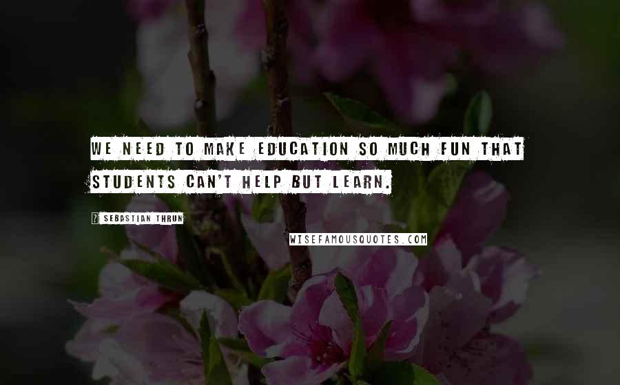 Sebastian Thrun Quotes: We need to make education so much fun that students can't help but learn.