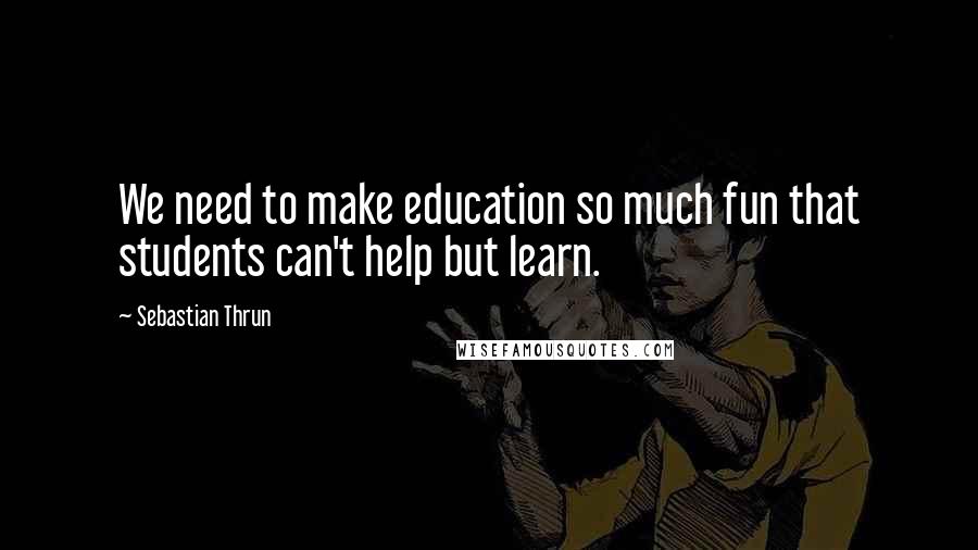 Sebastian Thrun Quotes: We need to make education so much fun that students can't help but learn.