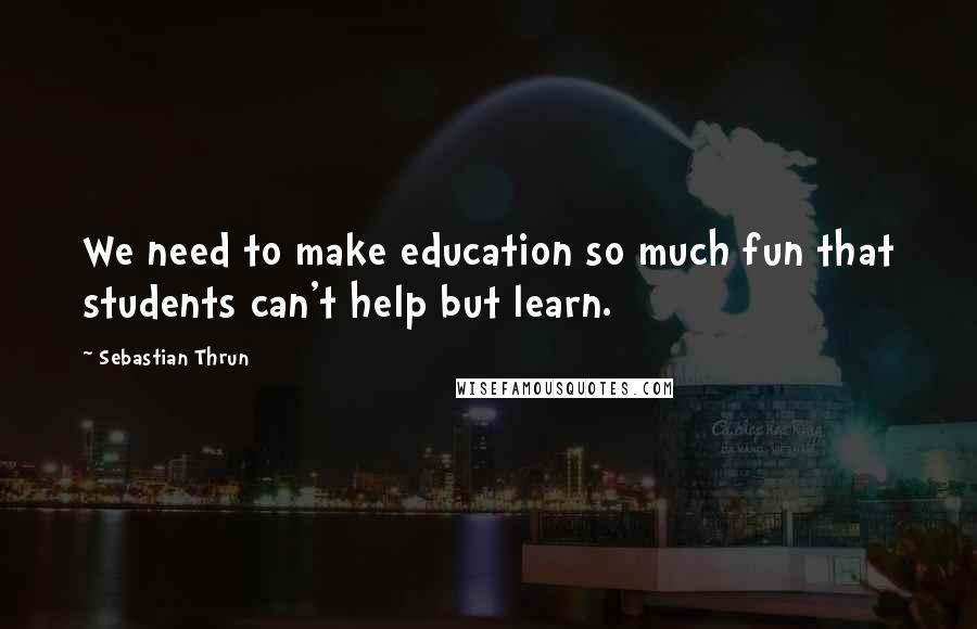 Sebastian Thrun Quotes: We need to make education so much fun that students can't help but learn.