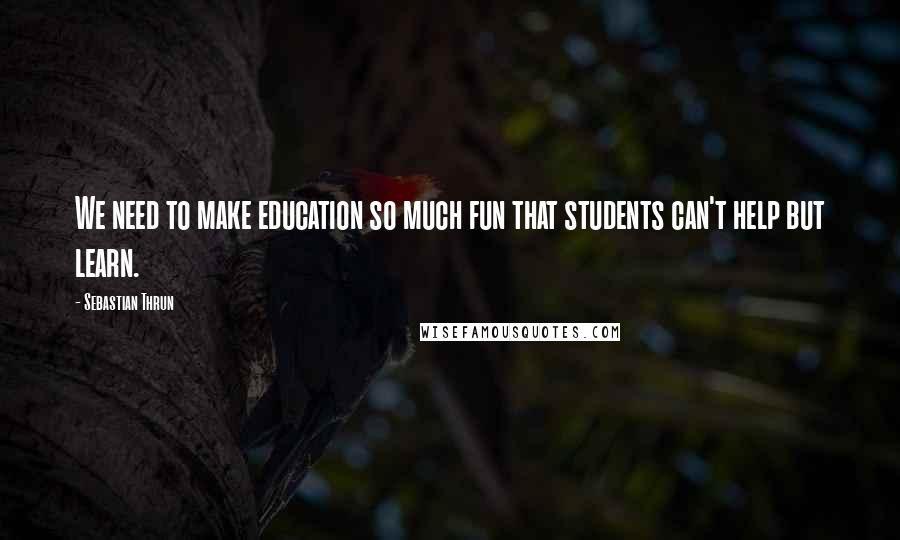 Sebastian Thrun Quotes: We need to make education so much fun that students can't help but learn.