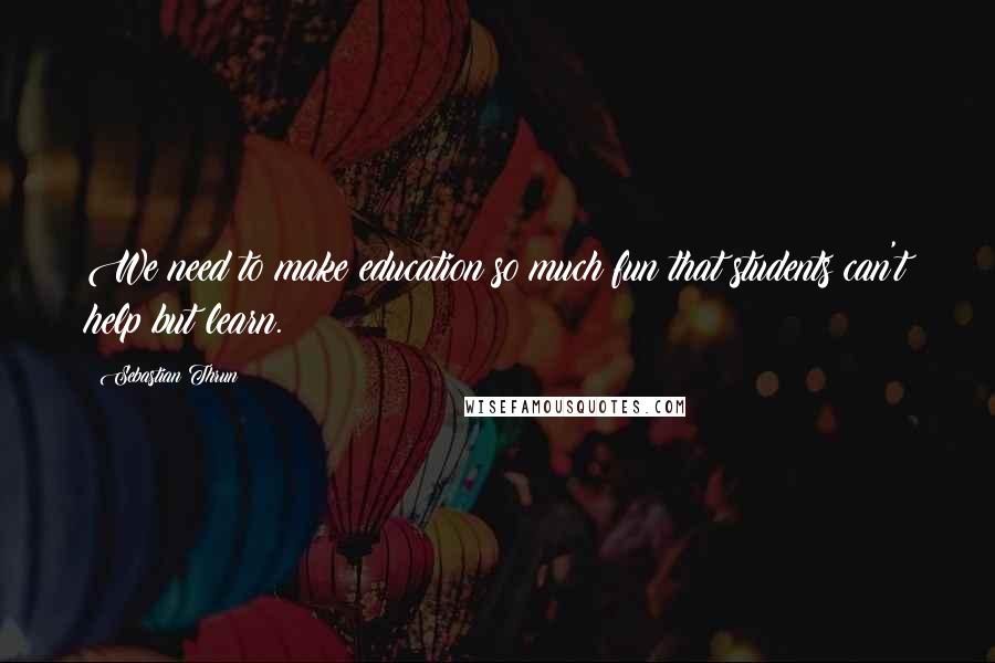 Sebastian Thrun Quotes: We need to make education so much fun that students can't help but learn.