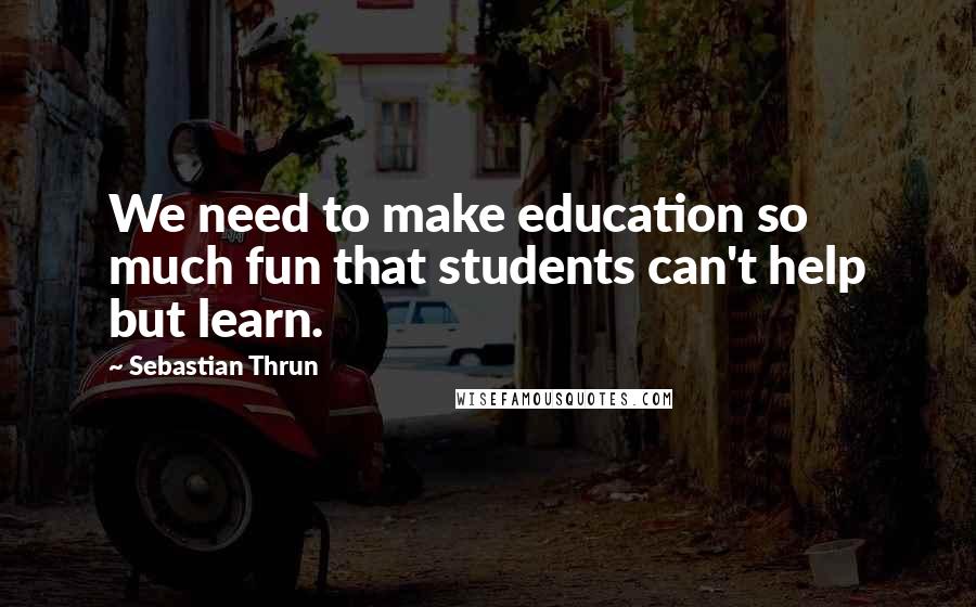 Sebastian Thrun Quotes: We need to make education so much fun that students can't help but learn.
