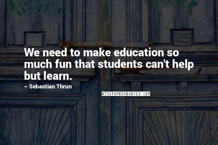 Sebastian Thrun Quotes: We need to make education so much fun that students can't help but learn.