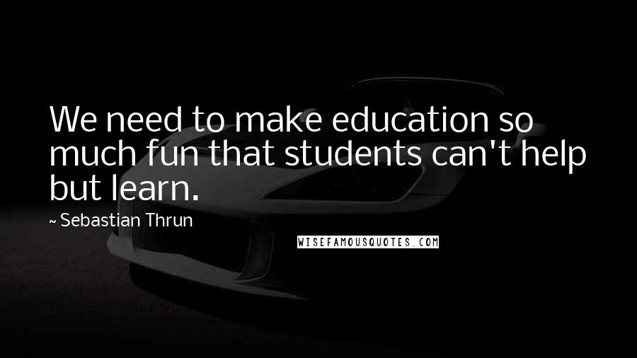 Sebastian Thrun Quotes: We need to make education so much fun that students can't help but learn.