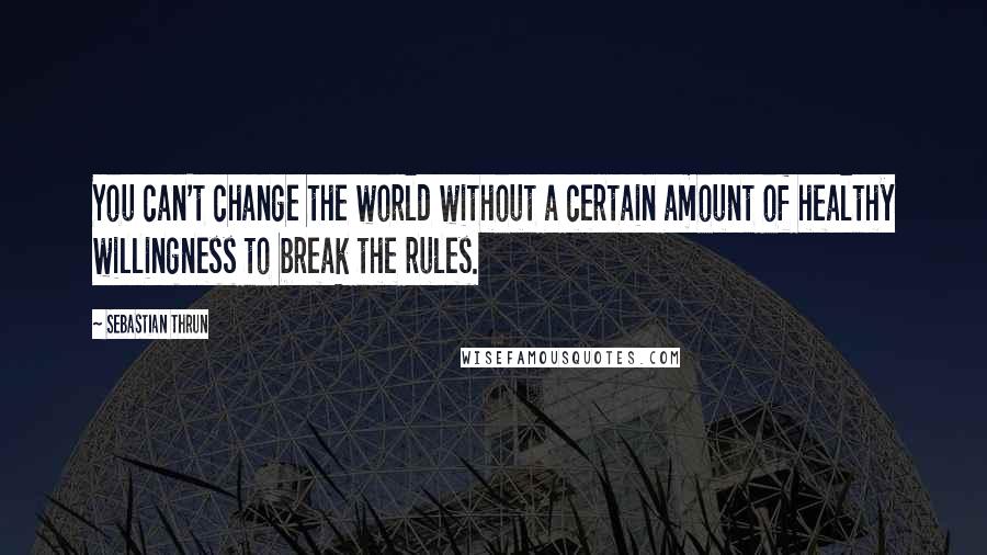 Sebastian Thrun Quotes: You can't change the world without a certain amount of healthy willingness to break the rules.