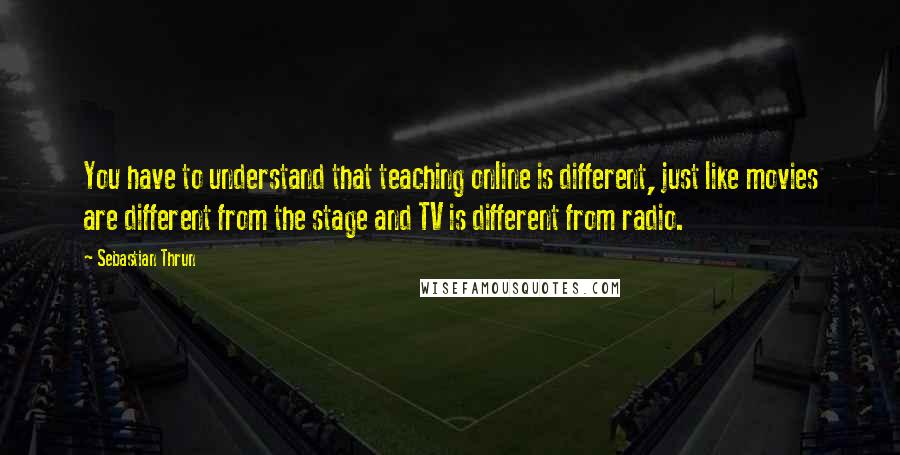 Sebastian Thrun Quotes: You have to understand that teaching online is different, just like movies are different from the stage and TV is different from radio.