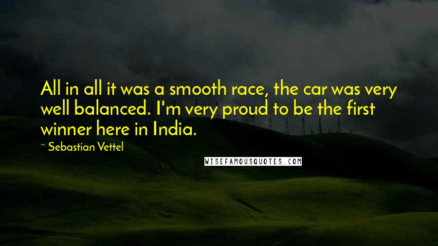 Sebastian Vettel Quotes: All in all it was a smooth race, the car was very well balanced. I'm very proud to be the first winner here in India.