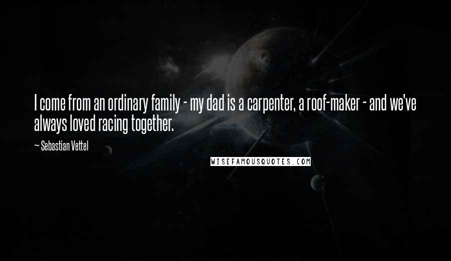 Sebastian Vettel Quotes: I come from an ordinary family - my dad is a carpenter, a roof-maker - and we've always loved racing together.