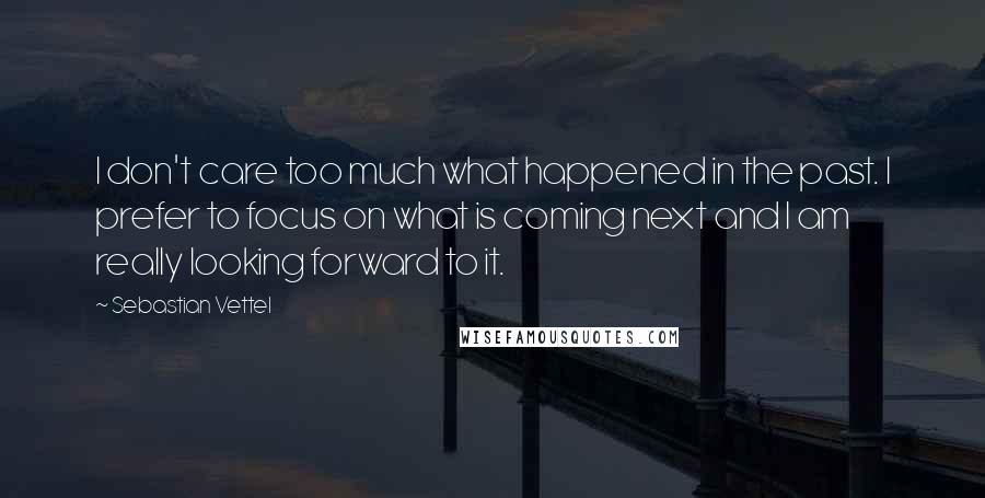 Sebastian Vettel Quotes: I don't care too much what happened in the past. I prefer to focus on what is coming next and I am really looking forward to it.