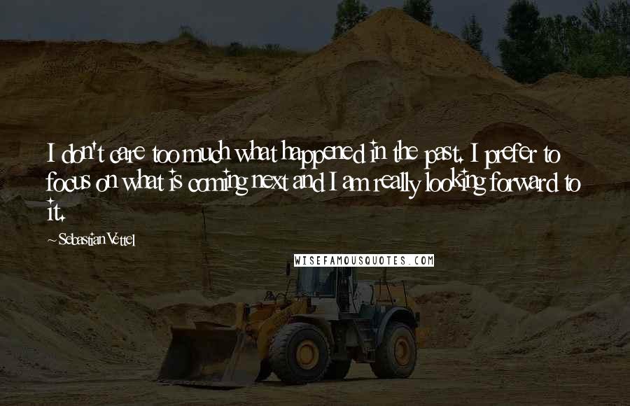 Sebastian Vettel Quotes: I don't care too much what happened in the past. I prefer to focus on what is coming next and I am really looking forward to it.