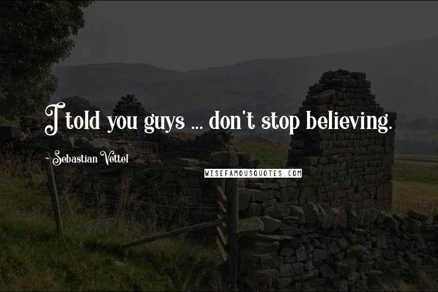 Sebastian Vettel Quotes: I told you guys ... don't stop believing.