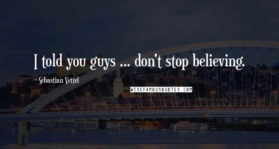 Sebastian Vettel Quotes: I told you guys ... don't stop believing.