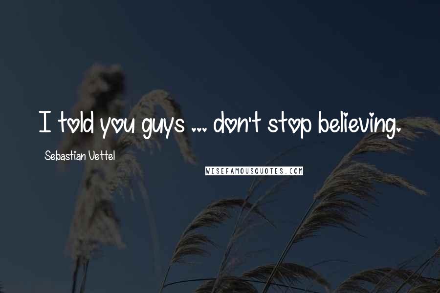 Sebastian Vettel Quotes: I told you guys ... don't stop believing.