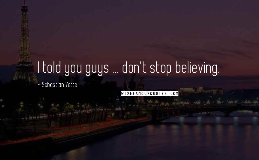 Sebastian Vettel Quotes: I told you guys ... don't stop believing.