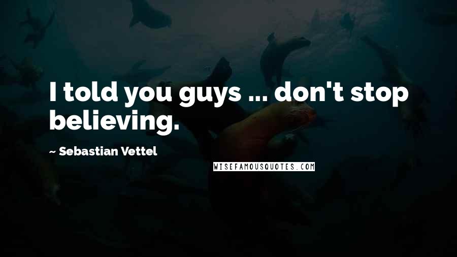 Sebastian Vettel Quotes: I told you guys ... don't stop believing.