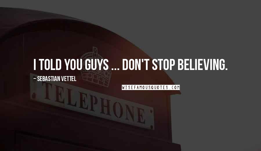 Sebastian Vettel Quotes: I told you guys ... don't stop believing.