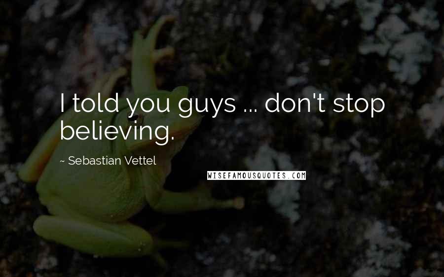 Sebastian Vettel Quotes: I told you guys ... don't stop believing.