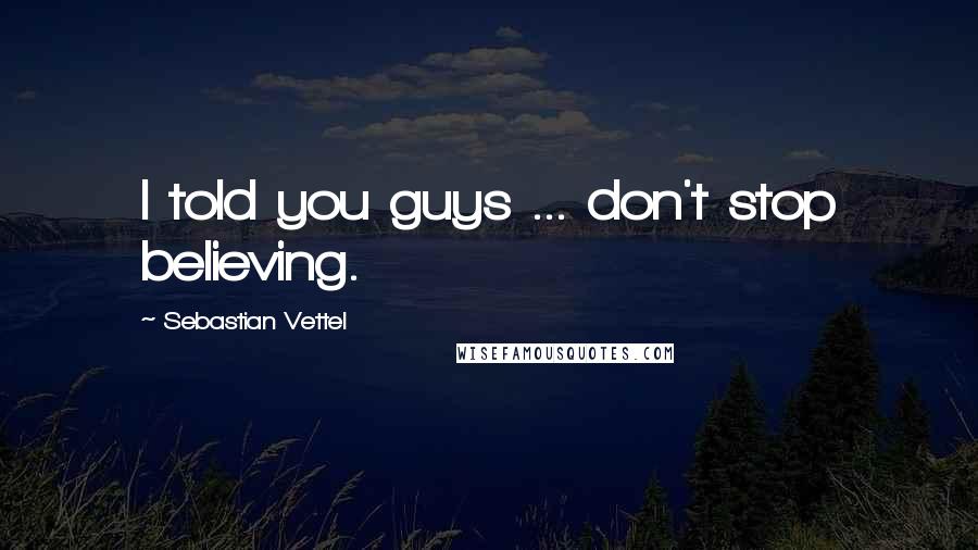 Sebastian Vettel Quotes: I told you guys ... don't stop believing.