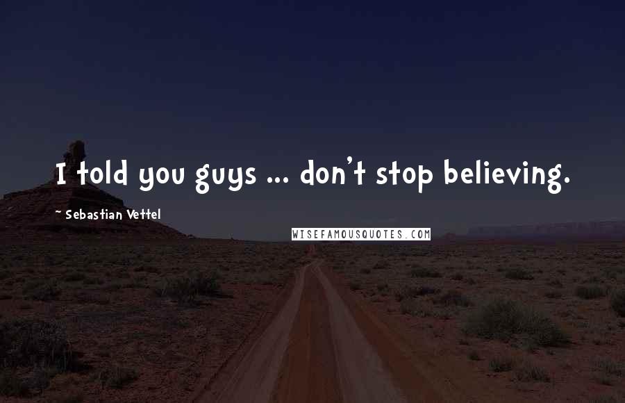 Sebastian Vettel Quotes: I told you guys ... don't stop believing.