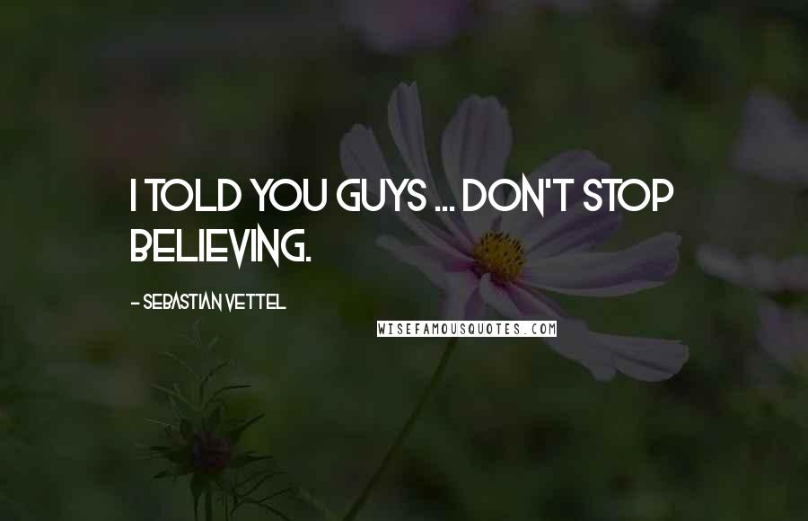 Sebastian Vettel Quotes: I told you guys ... don't stop believing.